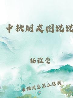 今年中秋节朋友圈文案（2023中秋节发朋友圈的优美说说
）