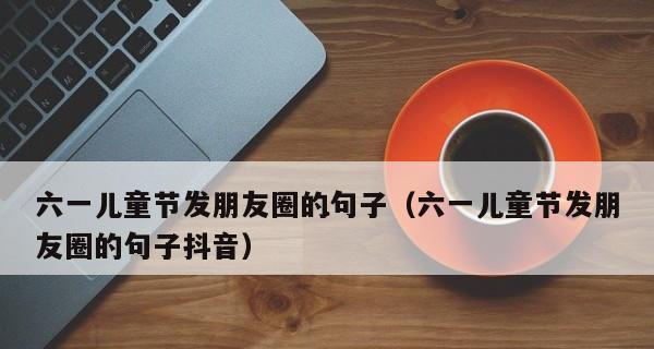 六一儿童节朋友圈怎么发写给孩子的六一祝福语（六一儿童节给孩子的礼物）